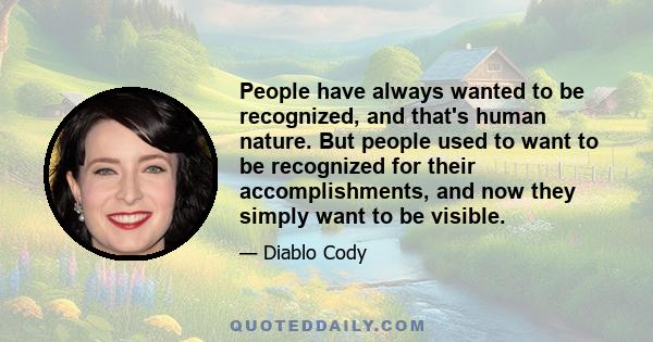 People have always wanted to be recognized, and that's human nature. But people used to want to be recognized for their accomplishments, and now they simply want to be visible.