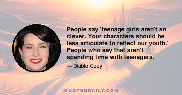 People say 'teenage girls aren't so clever. Your characters should be less articulate to reflect our youth.' People who say that aren't spending time with teenagers.