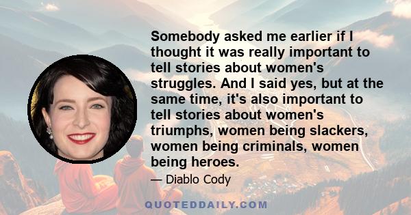 Somebody asked me earlier if I thought it was really important to tell stories about women's struggles. And I said yes, but at the same time, it's also important to tell stories about women's triumphs, women being