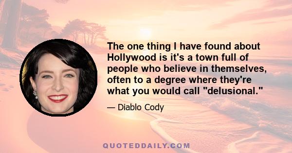 The one thing I have found about Hollywood is it's a town full of people who believe in themselves, often to a degree where they're what you would call delusional.