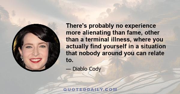 There's probably no experience more alienating than fame, other than a terminal illness, where you actually find yourself in a situation that nobody around you can relate to.