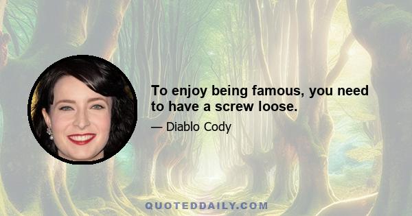 To enjoy being famous, you need to have a screw loose.