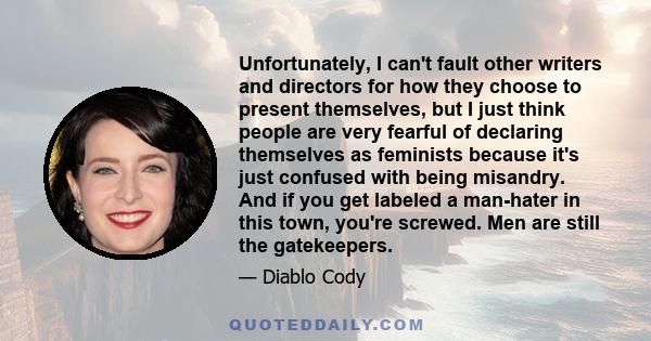 Unfortunately, I can't fault other writers and directors for how they choose to present themselves, but I just think people are very fearful of declaring themselves as feminists because it's just confused with being