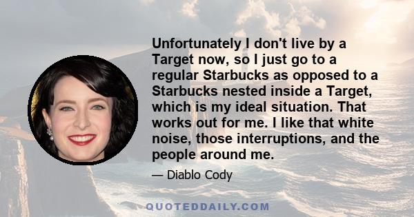 Unfortunately I don't live by a Target now, so I just go to a regular Starbucks as opposed to a Starbucks nested inside a Target, which is my ideal situation. That works out for me. I like that white noise, those