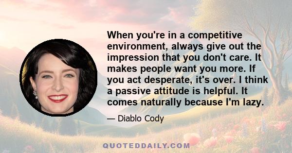 When you're in a competitive environment, always give out the impression that you don't care. It makes people want you more. If you act desperate, it's over. I think a passive attitude is helpful. It comes naturally