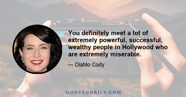 You definitely meet a lot of extremely powerful, successful, wealthy people in Hollywood who are extremely miserable.