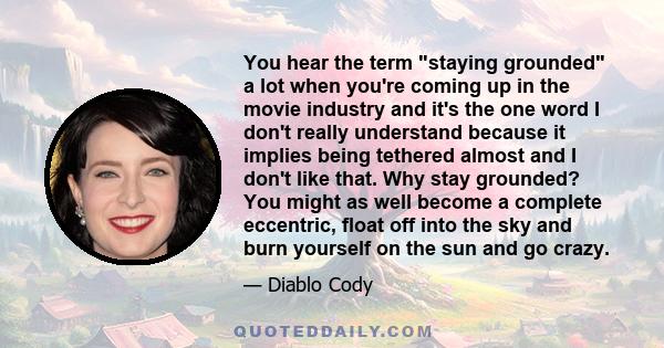 You hear the term staying grounded a lot when you're coming up in the movie industry and it's the one word I don't really understand because it implies being tethered almost and I don't like that. Why stay grounded? You 