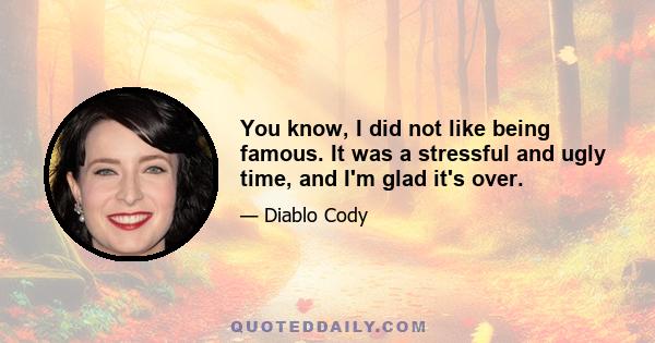 You know, I did not like being famous. It was a stressful and ugly time, and I'm glad it's over.