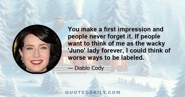 You make a first impression and people never forget it. If people want to think of me as the wacky 'Juno' lady forever, I could think of worse ways to be labeled.