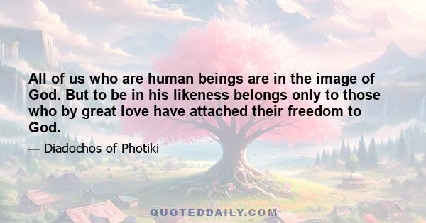 All of us who are human beings are in the image of God. But to be in his likeness belongs only to those who by great love have attached their freedom to God.