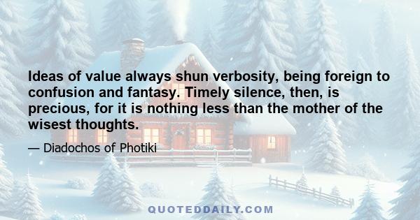 Ideas of value always shun verbosity, being foreign to confusion and fantasy. Timely silence, then, is precious, for it is nothing less than the mother of the wisest thoughts.