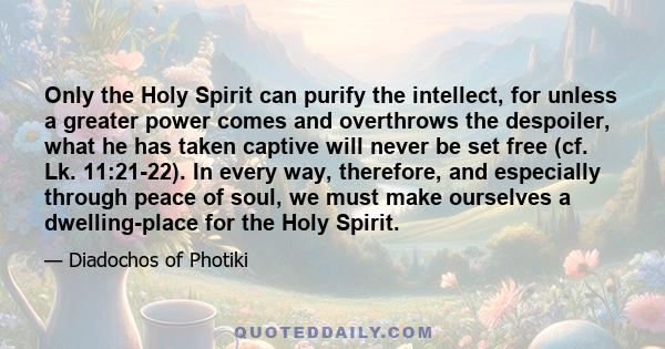 Only the Holy Spirit can purify the intellect, for unless a greater power comes and overthrows the despoiler, what he has taken captive will never be set free (cf. Lk. 11:21-22). In every way, therefore, and especially