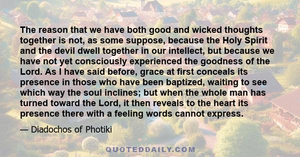 The reason that we have both good and wicked thoughts together is not, as some suppose, because the Holy Spirit and the devil dwell together in our intellect, but because we have not yet consciously experienced the