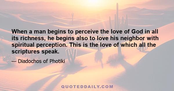 When a man begins to perceive the love of God in all its richness, he begins also to love his neighbor with spiritual perception. This is the love of which all the scriptures speak.