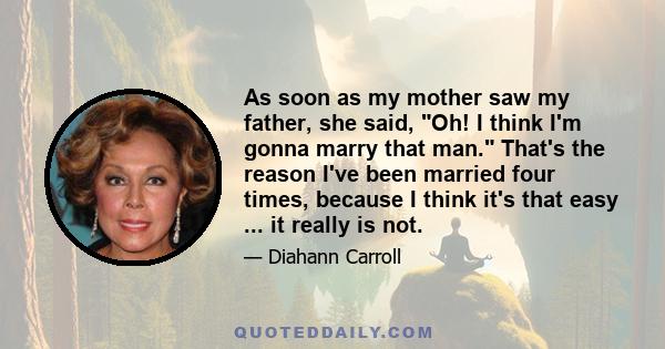 As soon as my mother saw my father, she said, Oh! I think I'm gonna marry that man. That's the reason I've been married four times, because I think it's that easy ... it really is not.