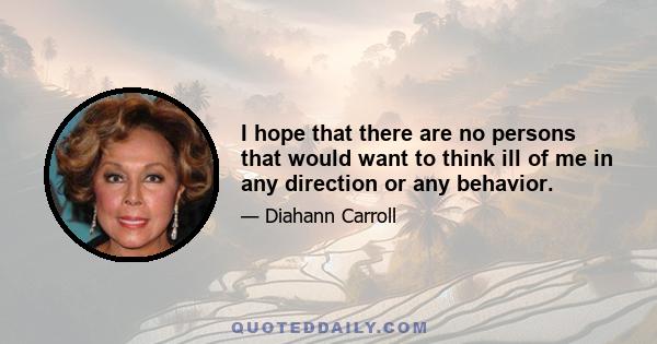 I hope that there are no persons that would want to think ill of me in any direction or any behavior.