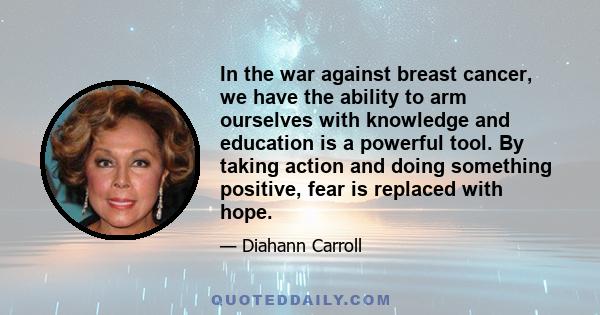 In the war against breast cancer, we have the ability to arm ourselves with knowledge and education is a powerful tool. By taking action and doing something positive, fear is replaced with hope.