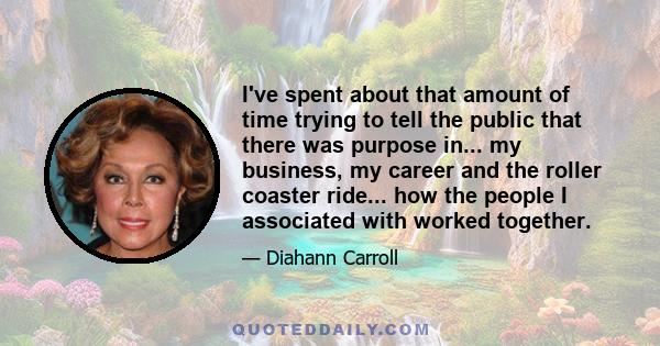 I've spent about that amount of time trying to tell the public that there was purpose in... my business, my career and the roller coaster ride... how the people I associated with worked together.