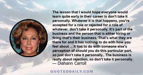 The lesson that I would hope everyone would learn quite early in their career is don't take it personally. Whatever it is that happens, you're accepted for a role or rejected for a role of whatever, don't take it