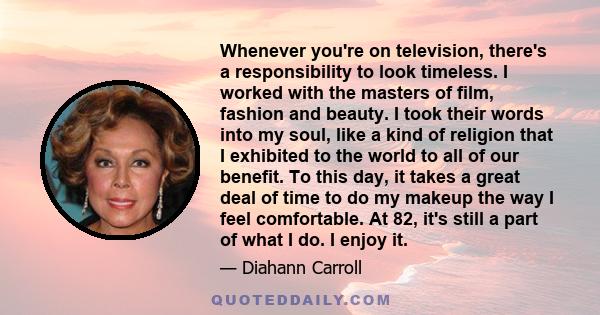 Whenever you're on television, there's a responsibility to look timeless. I worked with the masters of film, fashion and beauty. I took their words into my soul, like a kind of religion that I exhibited to the world to