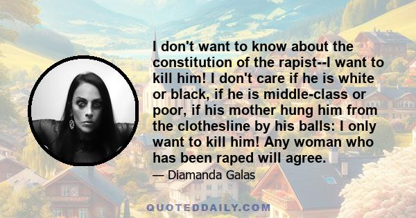 I don't want to know about the constitution of the rapist--I want to kill him! I don't care if he is white or black, if he is middle-class or poor, if his mother hung him from the clothesline by his balls: I only want