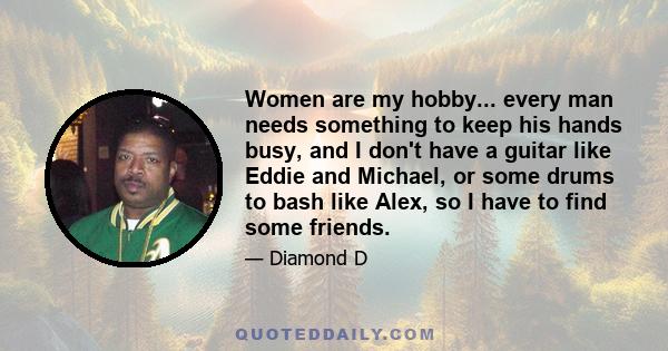 Women are my hobby... every man needs something to keep his hands busy, and I don't have a guitar like Eddie and Michael, or some drums to bash like Alex, so I have to find some friends.