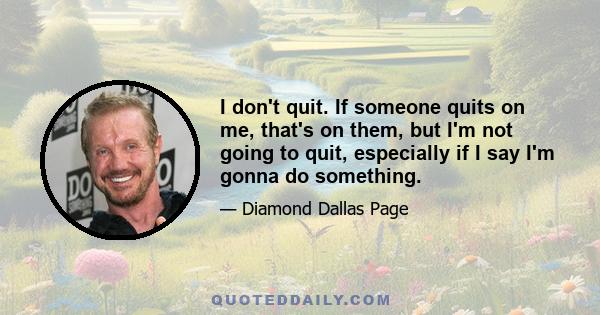 I don't quit. If someone quits on me, that's on them, but I'm not going to quit, especially if I say I'm gonna do something.