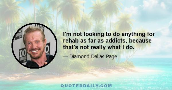 I'm not looking to do anything for rehab as far as addicts, because that's not really what I do.