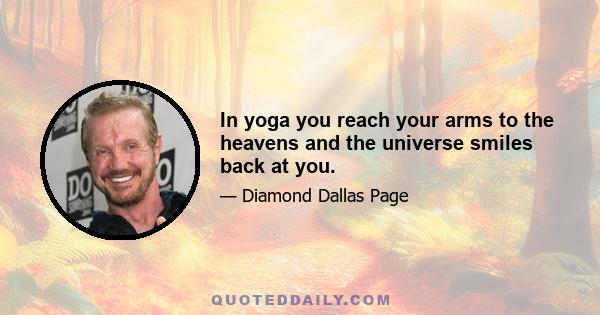 In yoga you reach your arms to the heavens and the universe smiles back at you.