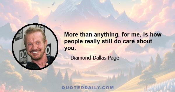 More than anything, for me, is how people really still do care about you.