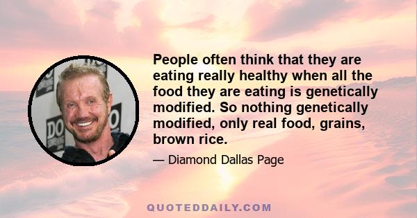 People often think that they are eating really healthy when all the food they are eating is genetically modified. So nothing genetically modified, only real food, grains, brown rice.