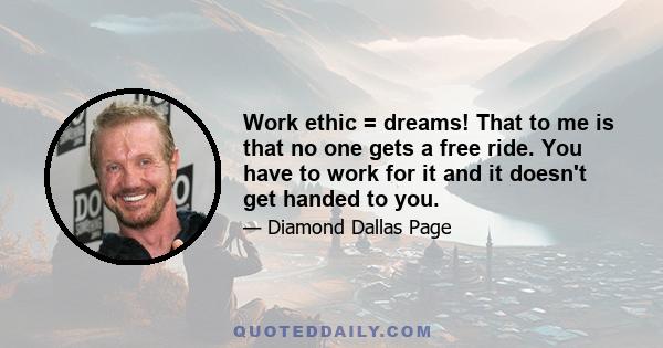 Work ethic = dreams! That to me is that no one gets a free ride. You have to work for it and it doesn't get handed to you.