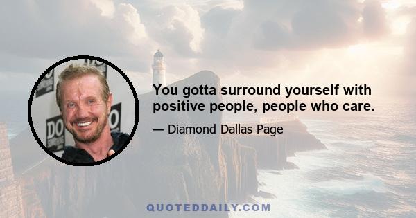 You gotta surround yourself with positive people, people who care.