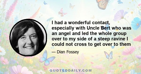 I had a wonderful contact, especially with Uncle Bert who was an angel and led the whole group over to my side of a steep ravine I could not cross to get over to them