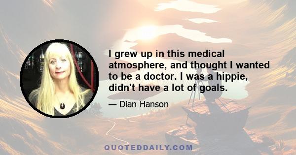 I grew up in this medical atmosphere, and thought I wanted to be a doctor. I was a hippie, didn't have a lot of goals.