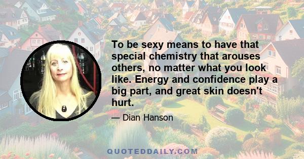 To be sexy means to have that special chemistry that arouses others, no matter what you look like. Energy and confidence play a big part, and great skin doesn't hurt.