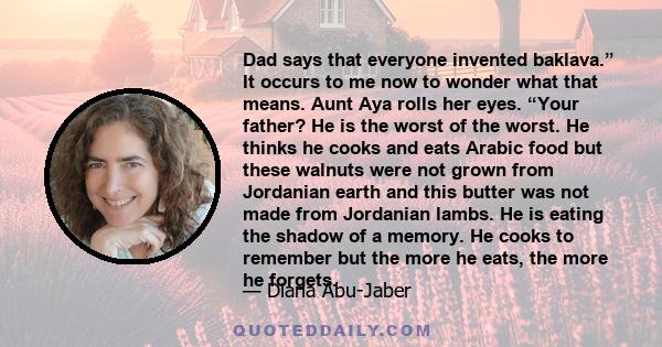 Dad says that everyone invented baklava.” It occurs to me now to wonder what that means. Aunt Aya rolls her eyes. “Your father? He is the worst of the worst. He thinks he cooks and eats Arabic food but these walnuts