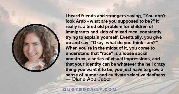 I heard friends and strangers saying, You don't look Arab - what are you supposed to be? It really is a tired old problem for children of immigrants and kids of mixed race, constantly trying to explain yourself.