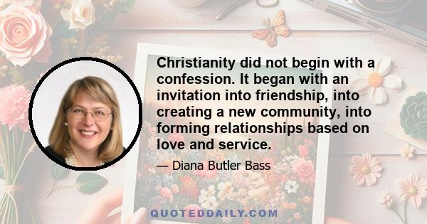 Christianity did not begin with a confession. It began with an invitation into friendship, into creating a new community, into forming relationships based on love and service.