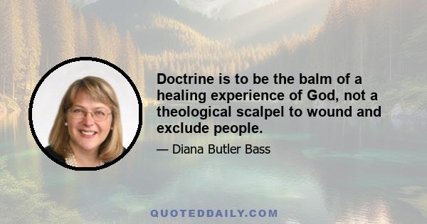 Doctrine is to be the balm of a healing experience of God, not a theological scalpel to wound and exclude people.