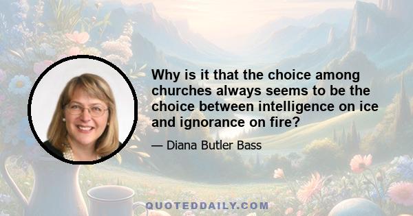 Why is it that the choice among churches always seems to be the choice between intelligence on ice and ignorance on fire?