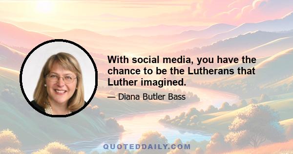 With social media, you have the chance to be the Lutherans that Luther imagined.