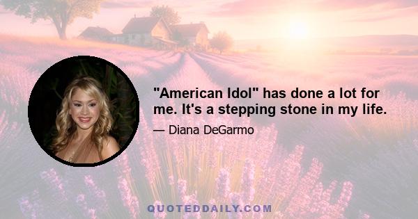 American Idol has done a lot for me. It's a stepping stone in my life.