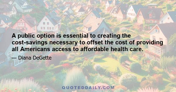 A public option is essential to creating the cost-savings necessary to offset the cost of providing all Americans access to affordable health care.
