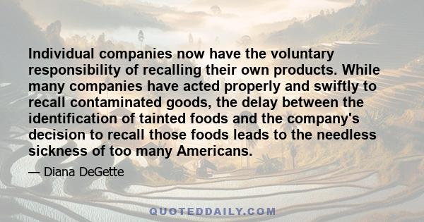 Individual companies now have the voluntary responsibility of recalling their own products. While many companies have acted properly and swiftly to recall contaminated goods, the delay between the identification of