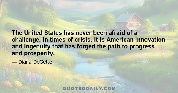 The United States has never been afraid of a challenge. In times of crisis, it is American innovation and ingenuity that has forged the path to progress and prosperity.