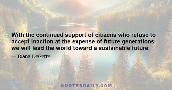 With the continued support of citizens who refuse to accept inaction at the expense of future generations, we will lead the world toward a sustainable future.