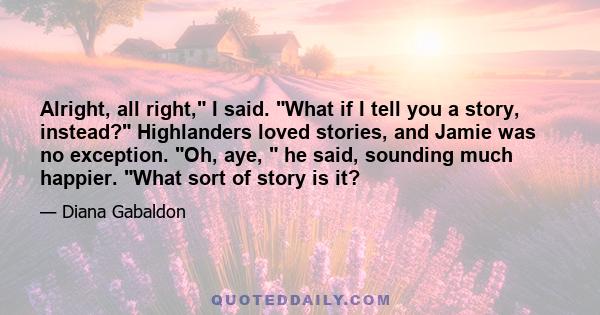 Alright, all right, I said. What if I tell you a story, instead? Highlanders loved stories, and Jamie was no exception. Oh, aye,  he said, sounding much happier. What sort of story is it?