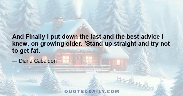 And Finally I put down the last and the best advice I knew, on growing older. 'Stand up straight and try not to get fat.