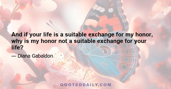 And if your life is a suitable exchange for my honor, why is my honor not a suitable exchange for your life?